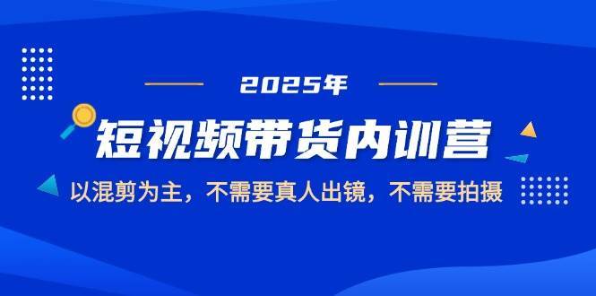 2025短视频带货内训营，以混剪为主，不需要真人出镜，不需要拍摄-知创网
