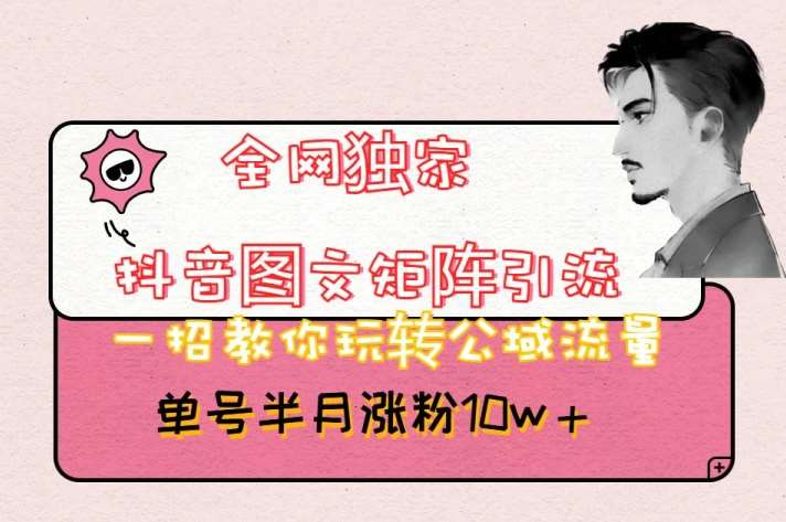 全网独家抖音图文矩阵引流，一招教你玩转公域流量，单号半月涨粉10w+【揭秘】-知创网