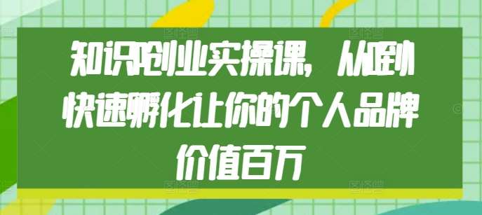 知识IP创业实操课，从0到1快速孵化让你的个人品牌价值百万-知创网