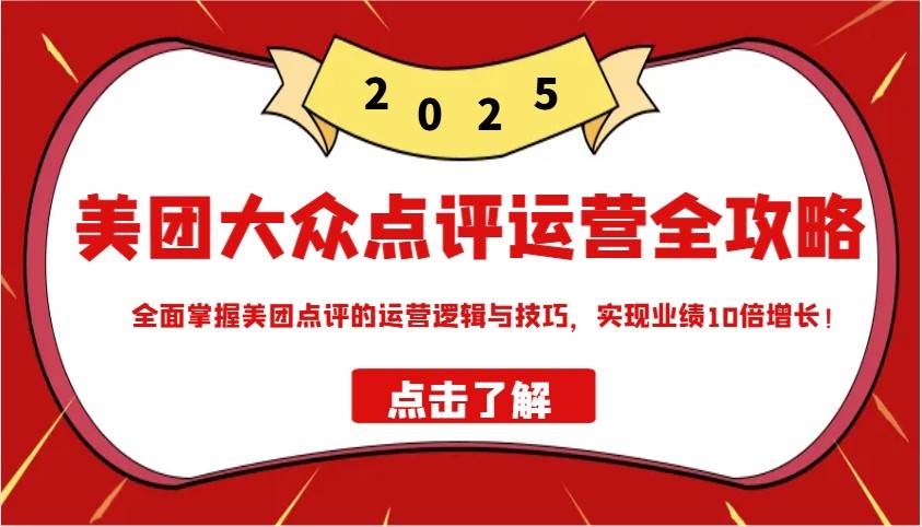 美团大众点评运营全攻略2025,全面掌握美团点评的运营逻辑与技巧,实现业绩10倍增长!-知创网