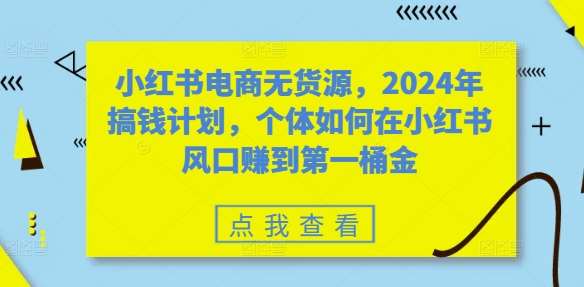 小红书电商无货源，2024年搞钱计划，个体如何在小红书风口赚到第一桶金-知创网