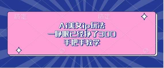 Ai美女ip玩法，一睁眼已经挣了3张，手把手教学【揭秘】-知创网