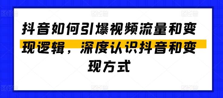 抖音如何引爆视频流量和变现逻辑，深度认识抖音和变现方式-知创网