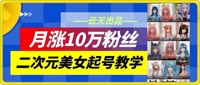 云天二次元美女起号教学，月涨10万粉丝，不判搬运和se情-知创网