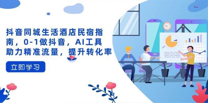 抖音同城生活酒店民宿指南，0-1做抖音，AI工具助力精准流量，提升转化率-知创网