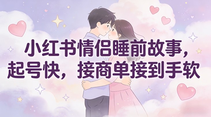 小红书情侣睡前故事，起号快，接商单接到手软-知创网