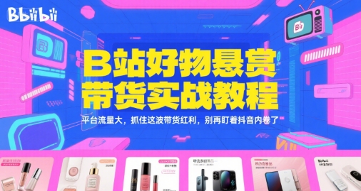 B站好物悬赏带货实战教程，平台流量大，抓住这波带货红利，别再盯着抖音内卷了-知创网