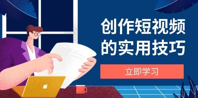 创作短视频的实用技巧，剪辑、设备、构图、文案一站式学习攻略-知创网