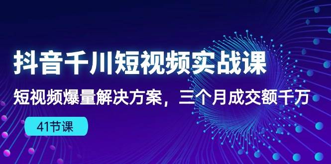 （10246期）抖音千川短视频实战课：短视频爆量解决方案，三个月成交额千万（41节课）-知创网