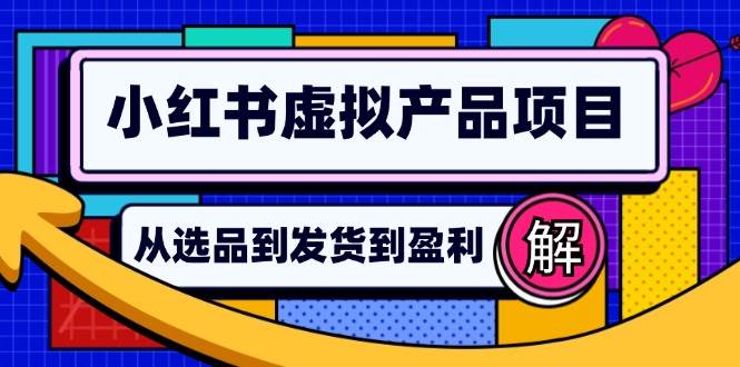 （12937期）小红书虚拟产品店铺运营指南：从选品到自动发货，轻松实现日躺赚几百-知创网