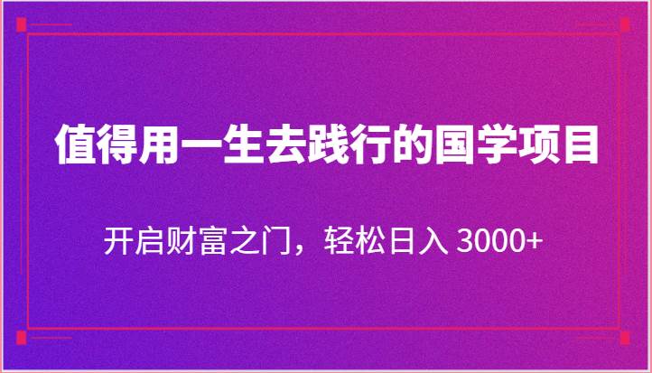 值得用一生去践行的国学项目，开启财富之门，轻松日入 3000+-知创网
