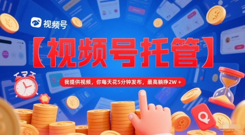 【视频号托管 】我提供视频，你每天花5分钟发布，最高躺挣2W+【揭秘】-知创网