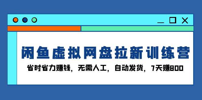 （13524期）闲鱼虚拟网盘拉新训练营：省时省力赚钱，无需人工，自动发货，7天赚800-知创网