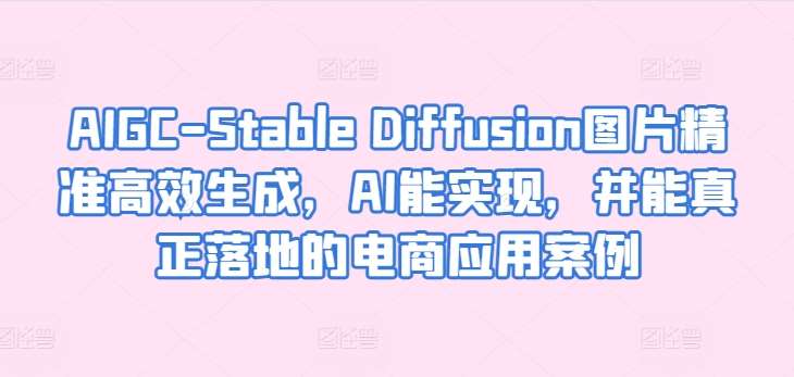 AIGC-Stable Diffusion图片精准高效生成，AI能实现，并能真正落地的电商应用案例-知创网