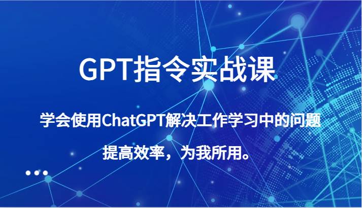 GPT指令实战课，学会使用ChatGPT解决工作学习中的问题，提高效率，为我所用。-知创网