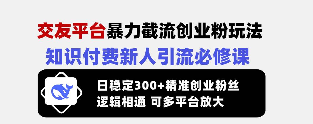 （14432期）交友平台暴力截流创业粉玩法，知识付费新人引流必修课，日稳定300+精准…-知创网