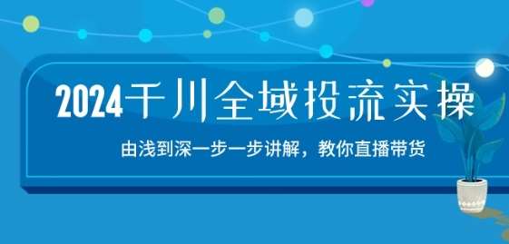 2024千川全域投流精品实操：由谈到深一步一步讲解，教你直播带货-15节-知创网