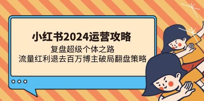 （13194期）小红书2024运营攻略：复盘超级个体之路 流量红利退去百万博主破局翻盘-知创网