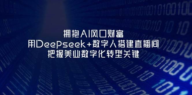 (14299期)拥抱AI风口财富:用Deepseek+数字人搭建直播间,把握美业数字化转型关键-知创网
