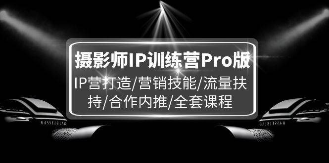 摄影师IP训练营Pro版,IP营打造/营销技能/流量扶持/合作内推/全套课程-知创网
