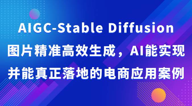 AIGC-Stable Diffusion图片精准高效生成，AI能实现并能真正落地的电商应用案例-知创网
