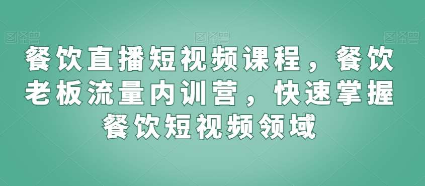 餐饮直播短视频课程,餐饮老板流量内训营,快速掌握餐饮短视频领域-知创网