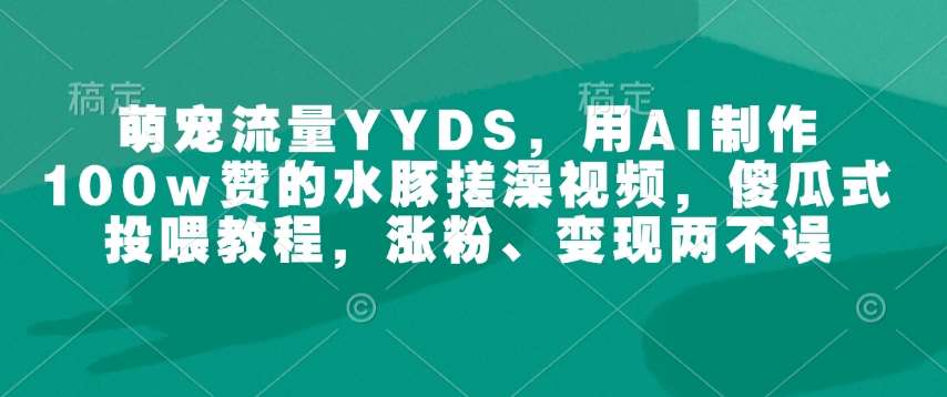 萌宠流量YYDS，用AI制作100w赞的水豚搓澡视频，傻瓜式投喂教程，涨粉、变现两不误-知创网