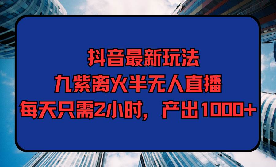 （9619期）抖音最新玩法，九紫离火半无人直播，每天只需2小时，产出1000+-知创网