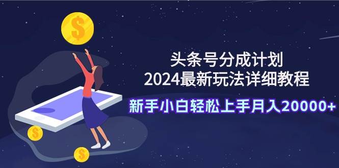 （9530期）头条号分成计划：2024最新玩法详细教程，新手小白轻松上手月入20000+-知创网