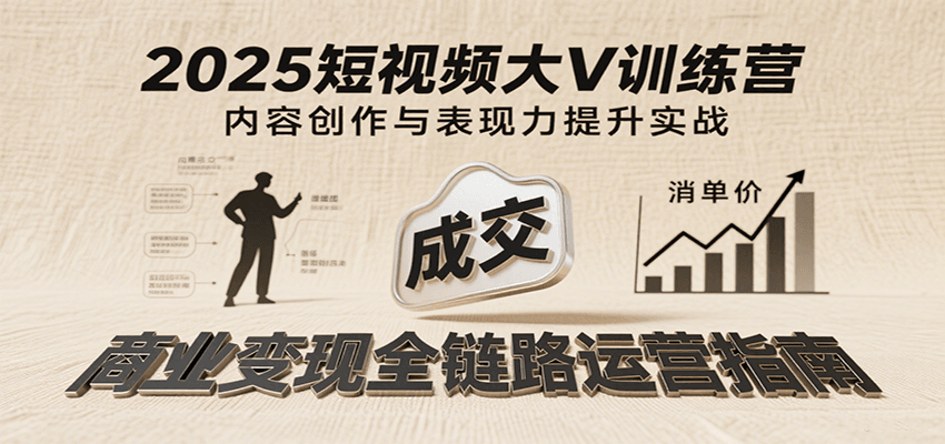 2025短视频大V训练营：内容创作/表现力提升/商业变现，从账号定位到高客单成交-知创网
