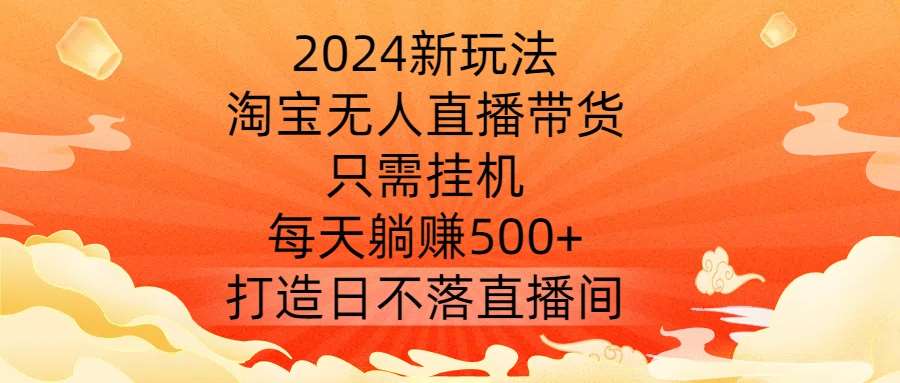 2024新玩法，淘宝无人直播带货，只需挂机，每天躺赚500+ 打造日不落直播间【揭秘】-知创网
