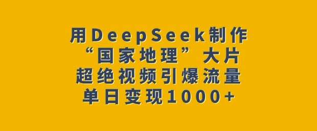 用DeepSeek制作“国家地理”大片，超绝视频引爆流量，单日变现多张-知创网