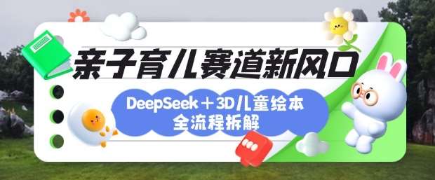 育儿赛道新风口：DeepSeek+3D绘本全流程拆解，月涨粉上W，还能培养亲子创造力-知创网