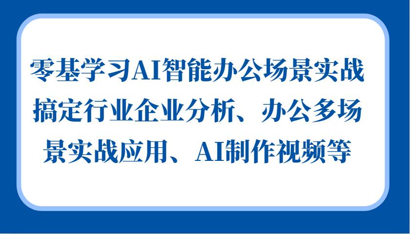 零基学习AI智能办公场景实战，搞定行业企业分析、办公多场景实战应用、AI制作视频等-知创网