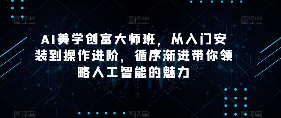 AI美学创富大师班，从入门安装到操作进阶，循序渐进带你领略人工智能的魅力-知创网