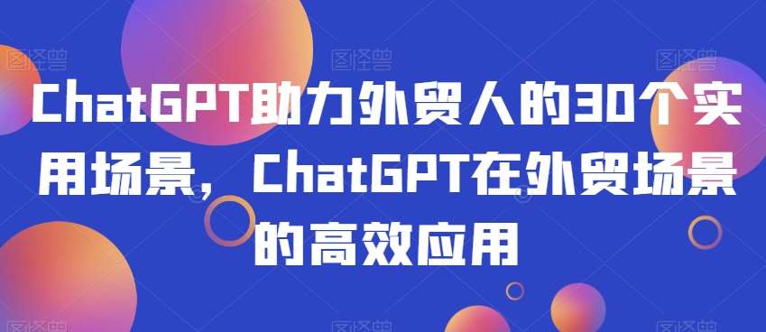 ChatGPT助力外贸人的30个实用场景，ChatGPT在外贸场景的高效应用-知创网