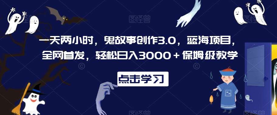 一天两小时，鬼故事创作3.0，蓝海项目，全网首发，轻松日入3000＋保姆级教学【揭秘】-知创网