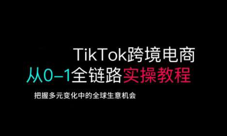 TikTok跨境电商从0-1全链路全方位实操教程，把握多元变化中的全球生意机会-知创网