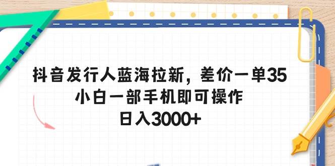 （10557期）抖音发行人蓝海拉新，差价一单35，小白一部手机即可操作，日入3000+-知创网