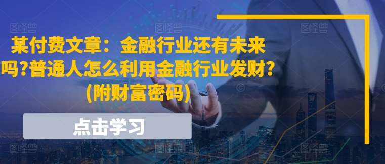 某付费文章：金融行业还有未来吗?普通人怎么利用金融行业发财?(附财富密码)-知创网