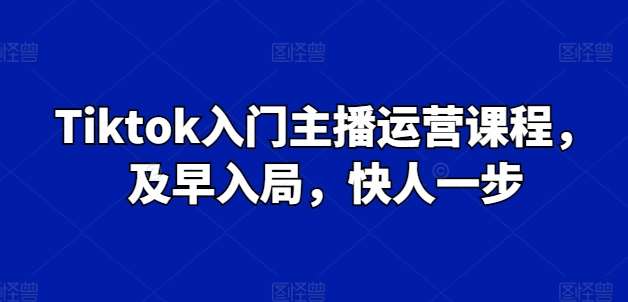 Tiktok入门主播运营课程，及早入局，快人一步-知创网