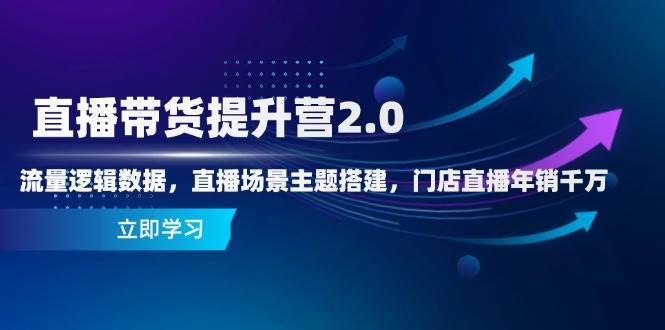 直播带货提升营2.0：流量逻辑数据，直播场景主题搭建，门店直播年销千万-知创网