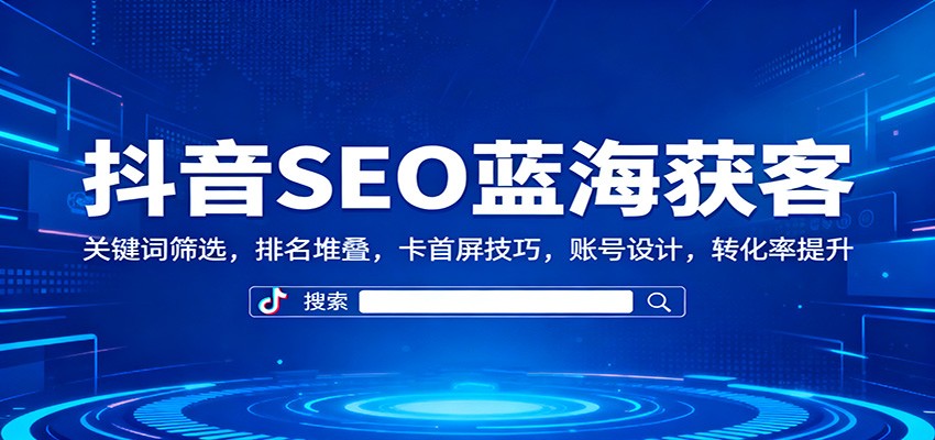 抖音SEO蓝海获客:关键词筛选,排名堆叠,卡首屏技巧,账号设计,转化率提升-知创网