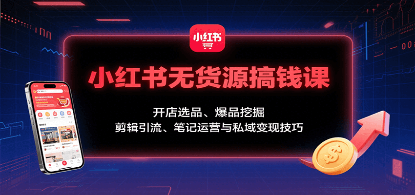 小红书无货源搞钱课：开店选品、爆品挖掘，剪辑引流、笔记运营与私域变现技巧-知创网