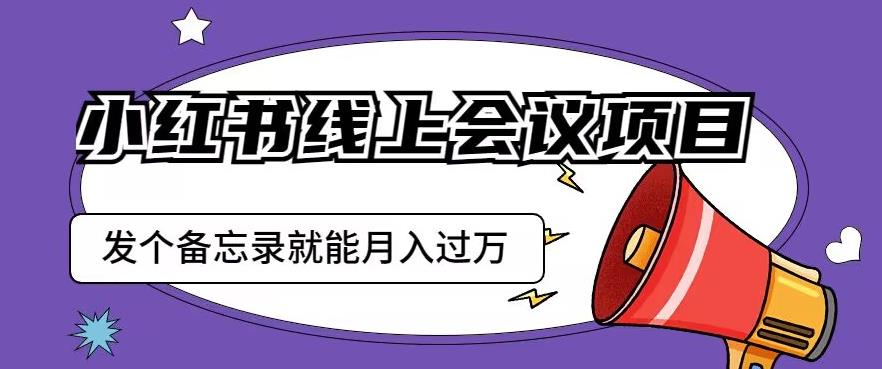 小红书线上会议项目,发一个备忘录笔记就能精准获客月入过万【揭秘】-知创网