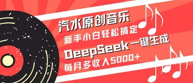 汽水原创音乐DeepSeek一键生成,新手小白轻松搞定,每月多收入5k+-知创网