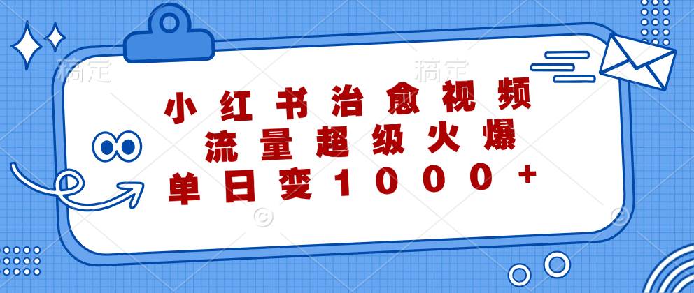 (12707期)小红书治愈视频,流量超级火爆,单日变现1000+-知创网