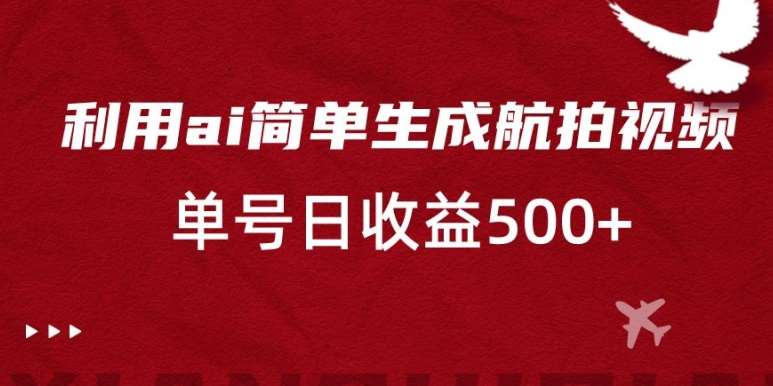 利用ai简单复制粘贴，生成航拍视频，单号日收益500+【揭秘】-知创网