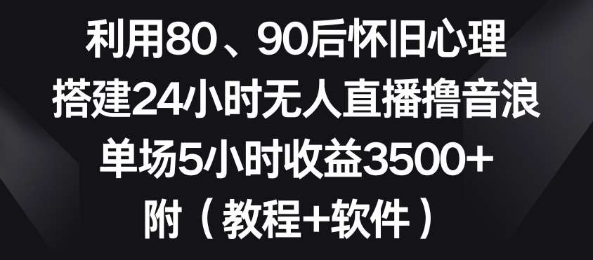 利用80、90后怀旧心理，搭建24小时无人直播撸音浪，单场5小时收益3500+（教程+软件）【揭秘】-知创网