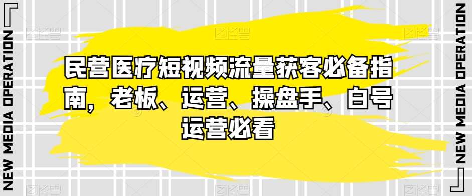 民营医疗短视频流量获客必备指南，老板、运营、操盘手、白号运营必看-知创网